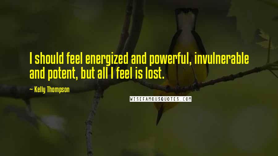 Kelly Thompson Quotes: I should feel energized and powerful, invulnerable and potent, but all I feel is lost.