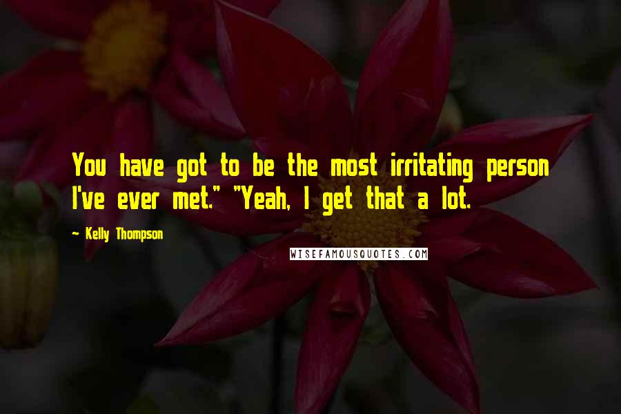 Kelly Thompson Quotes: You have got to be the most irritating person I've ever met." "Yeah, I get that a lot.