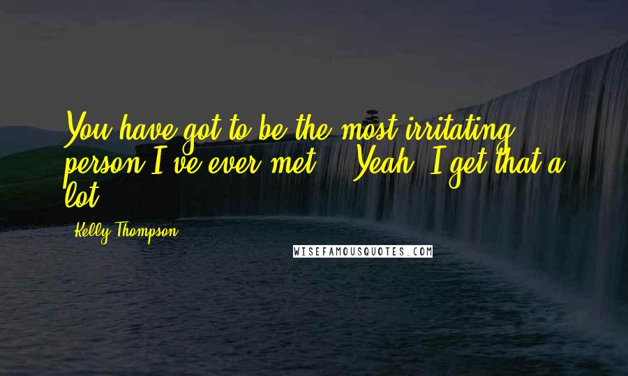 Kelly Thompson Quotes: You have got to be the most irritating person I've ever met." "Yeah, I get that a lot.