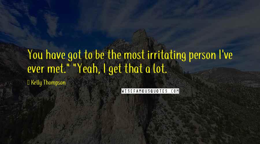Kelly Thompson Quotes: You have got to be the most irritating person I've ever met." "Yeah, I get that a lot.