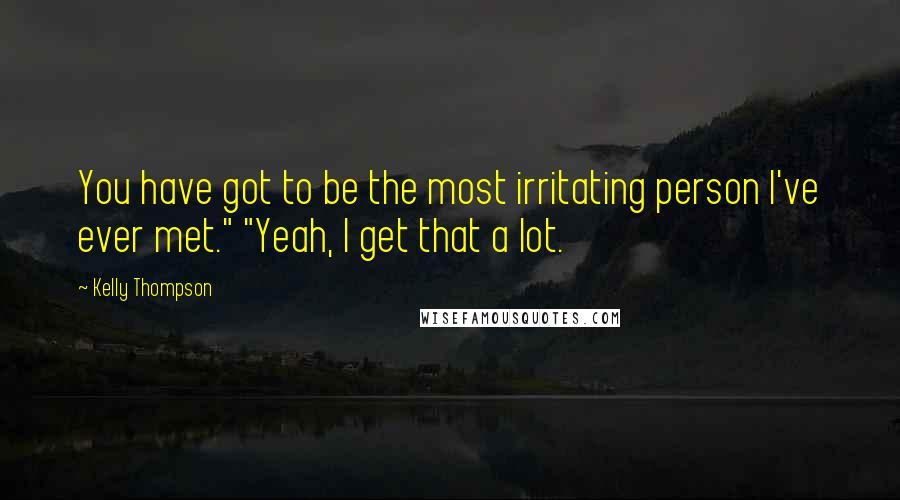 Kelly Thompson Quotes: You have got to be the most irritating person I've ever met." "Yeah, I get that a lot.