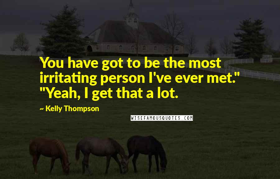 Kelly Thompson Quotes: You have got to be the most irritating person I've ever met." "Yeah, I get that a lot.