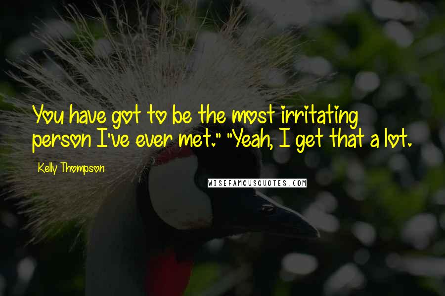 Kelly Thompson Quotes: You have got to be the most irritating person I've ever met." "Yeah, I get that a lot.