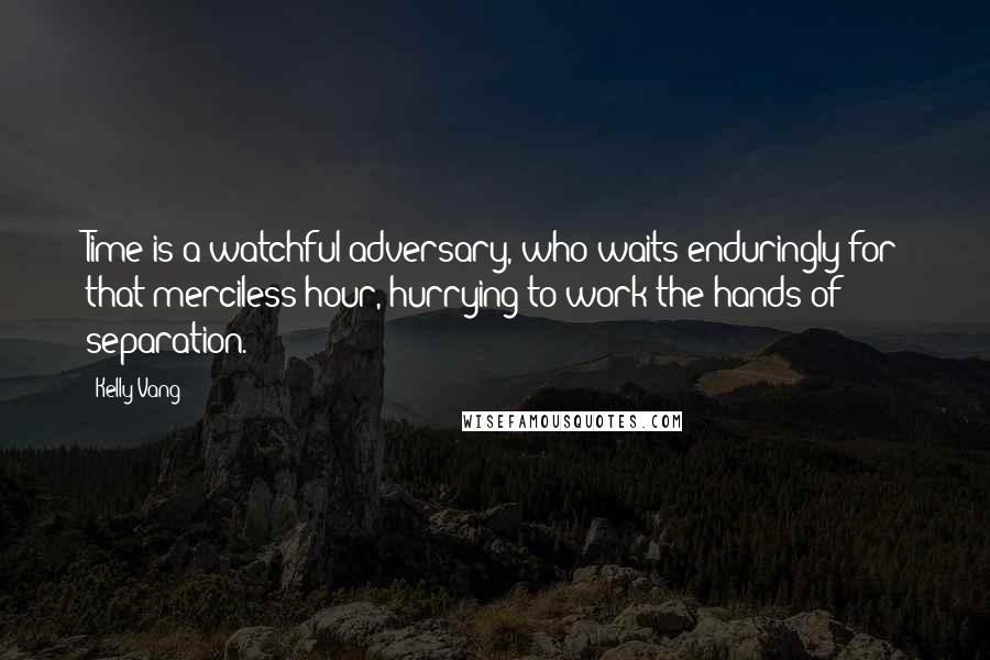 Kelly Vang Quotes: Time is a watchful adversary, who waits enduringly for that merciless hour, hurrying to work the hands of separation.