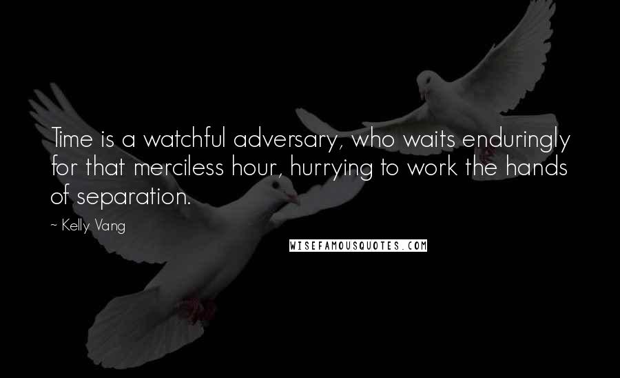 Kelly Vang Quotes: Time is a watchful adversary, who waits enduringly for that merciless hour, hurrying to work the hands of separation.