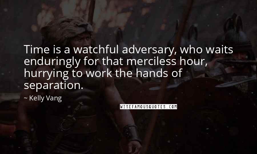 Kelly Vang Quotes: Time is a watchful adversary, who waits enduringly for that merciless hour, hurrying to work the hands of separation.