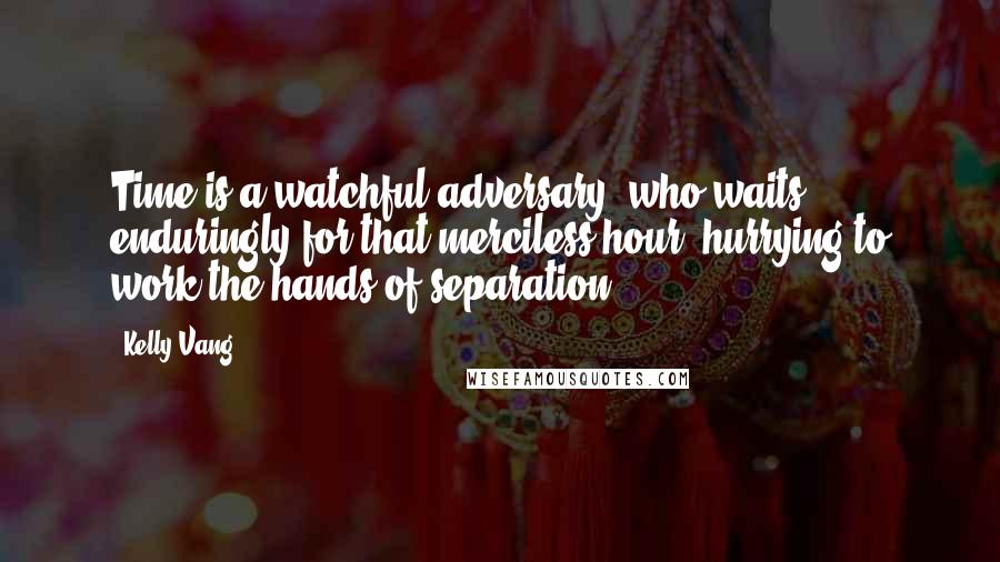 Kelly Vang Quotes: Time is a watchful adversary, who waits enduringly for that merciless hour, hurrying to work the hands of separation.