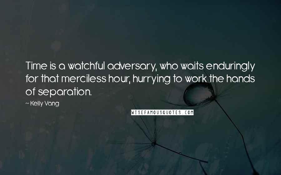 Kelly Vang Quotes: Time is a watchful adversary, who waits enduringly for that merciless hour, hurrying to work the hands of separation.