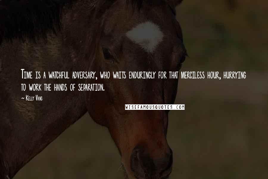 Kelly Vang Quotes: Time is a watchful adversary, who waits enduringly for that merciless hour, hurrying to work the hands of separation.