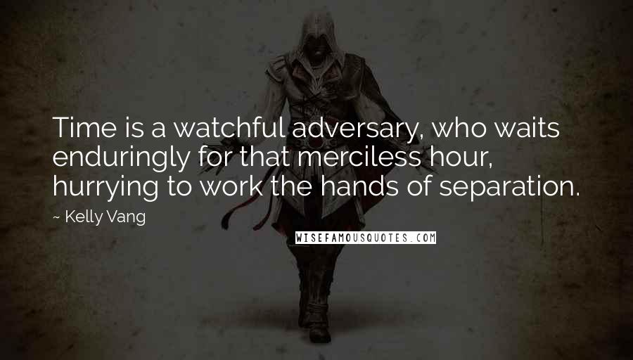 Kelly Vang Quotes: Time is a watchful adversary, who waits enduringly for that merciless hour, hurrying to work the hands of separation.