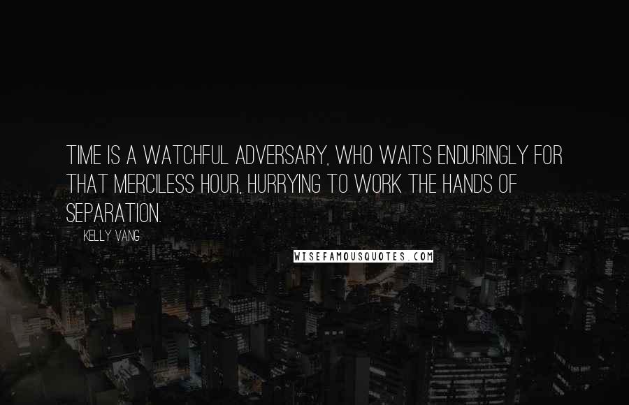 Kelly Vang Quotes: Time is a watchful adversary, who waits enduringly for that merciless hour, hurrying to work the hands of separation.