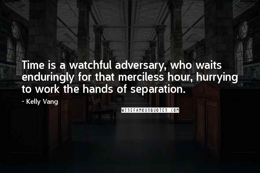 Kelly Vang Quotes: Time is a watchful adversary, who waits enduringly for that merciless hour, hurrying to work the hands of separation.