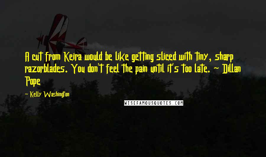 Kelly Washington Quotes: A cut from Keira would be like getting sliced with tiny, sharp razorblades. You don't feel the pain until it's too late. ~ Dillan Pope