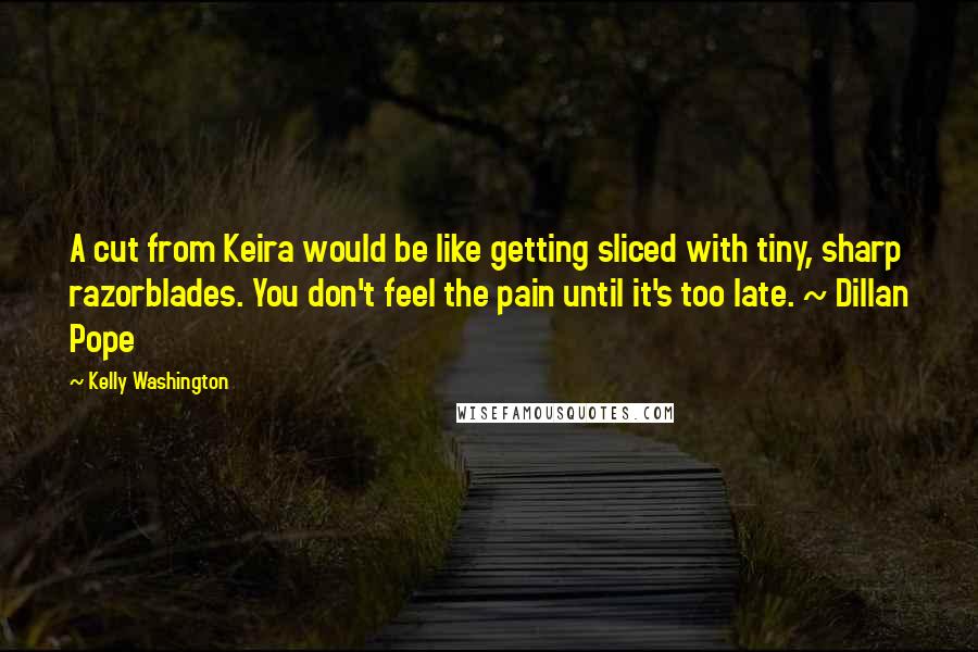 Kelly Washington Quotes: A cut from Keira would be like getting sliced with tiny, sharp razorblades. You don't feel the pain until it's too late. ~ Dillan Pope