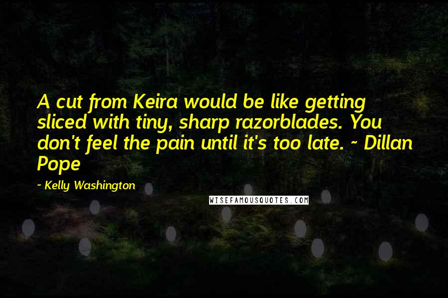 Kelly Washington Quotes: A cut from Keira would be like getting sliced with tiny, sharp razorblades. You don't feel the pain until it's too late. ~ Dillan Pope