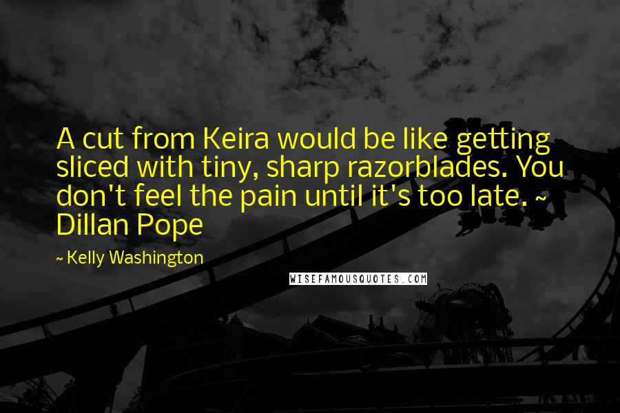 Kelly Washington Quotes: A cut from Keira would be like getting sliced with tiny, sharp razorblades. You don't feel the pain until it's too late. ~ Dillan Pope