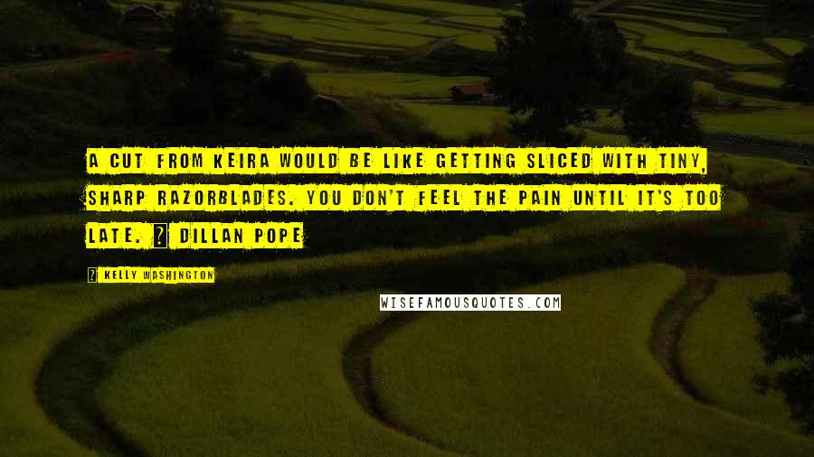 Kelly Washington Quotes: A cut from Keira would be like getting sliced with tiny, sharp razorblades. You don't feel the pain until it's too late. ~ Dillan Pope