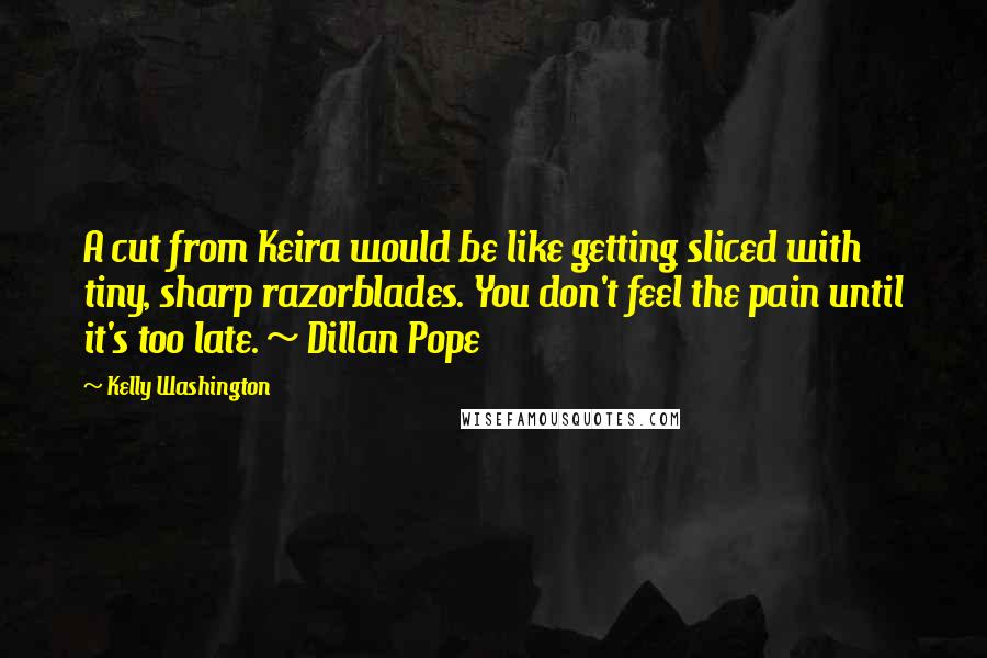 Kelly Washington Quotes: A cut from Keira would be like getting sliced with tiny, sharp razorblades. You don't feel the pain until it's too late. ~ Dillan Pope