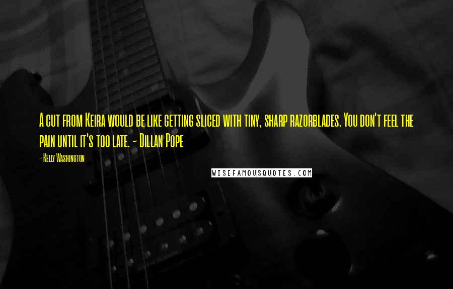 Kelly Washington Quotes: A cut from Keira would be like getting sliced with tiny, sharp razorblades. You don't feel the pain until it's too late. ~ Dillan Pope