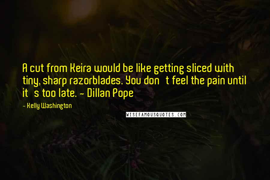 Kelly Washington Quotes: A cut from Keira would be like getting sliced with tiny, sharp razorblades. You don't feel the pain until it's too late. ~ Dillan Pope