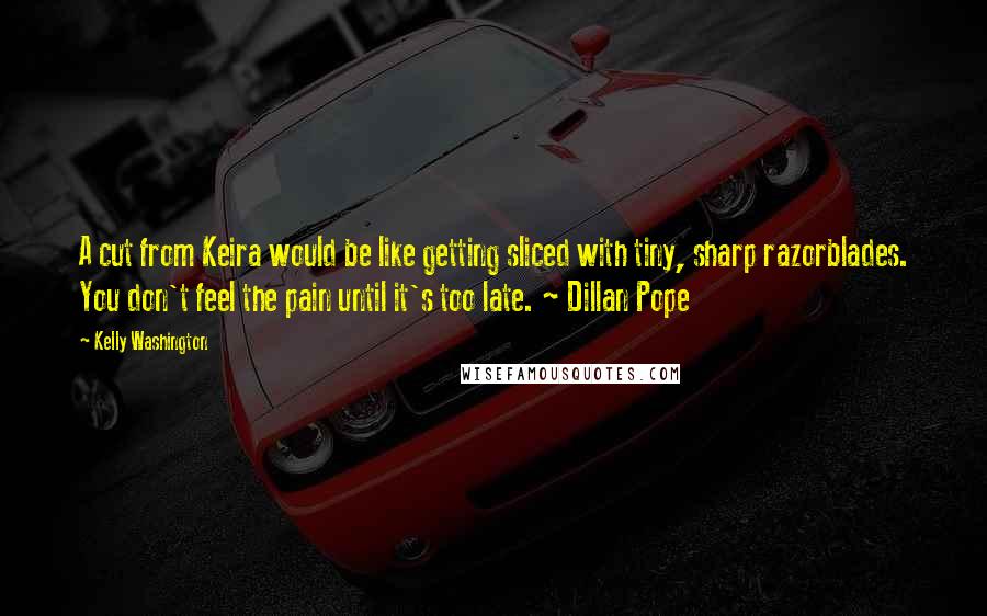 Kelly Washington Quotes: A cut from Keira would be like getting sliced with tiny, sharp razorblades. You don't feel the pain until it's too late. ~ Dillan Pope