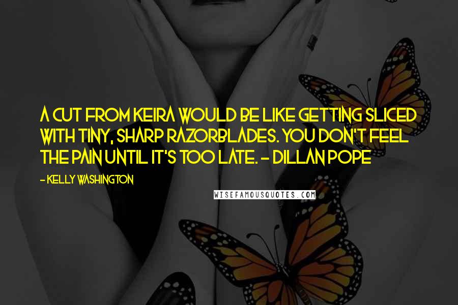 Kelly Washington Quotes: A cut from Keira would be like getting sliced with tiny, sharp razorblades. You don't feel the pain until it's too late. ~ Dillan Pope