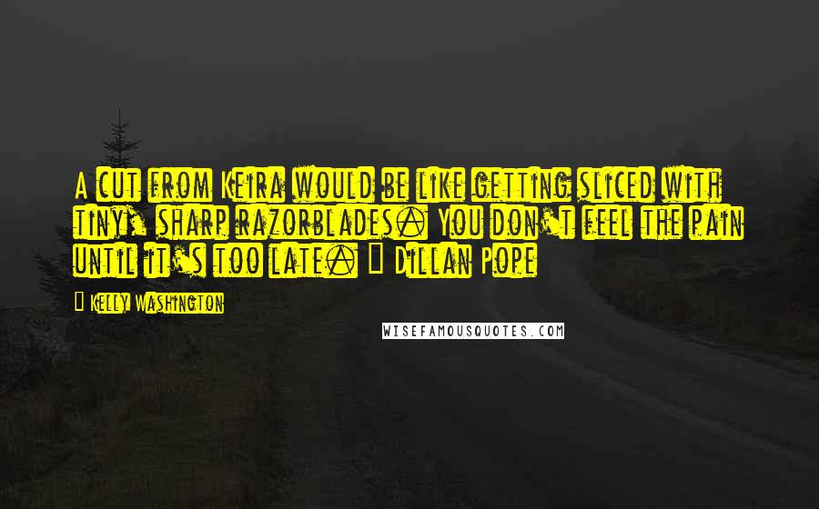 Kelly Washington Quotes: A cut from Keira would be like getting sliced with tiny, sharp razorblades. You don't feel the pain until it's too late. ~ Dillan Pope