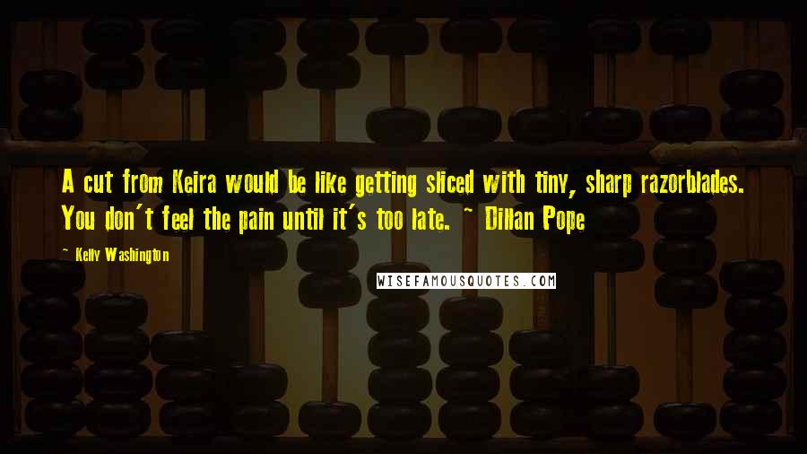 Kelly Washington Quotes: A cut from Keira would be like getting sliced with tiny, sharp razorblades. You don't feel the pain until it's too late. ~ Dillan Pope