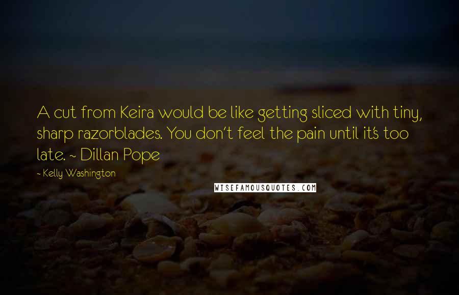 Kelly Washington Quotes: A cut from Keira would be like getting sliced with tiny, sharp razorblades. You don't feel the pain until it's too late. ~ Dillan Pope
