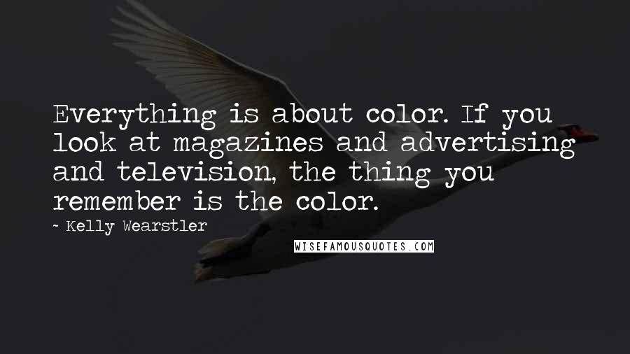 Kelly Wearstler Quotes: Everything is about color. If you look at magazines and advertising and television, the thing you remember is the color.