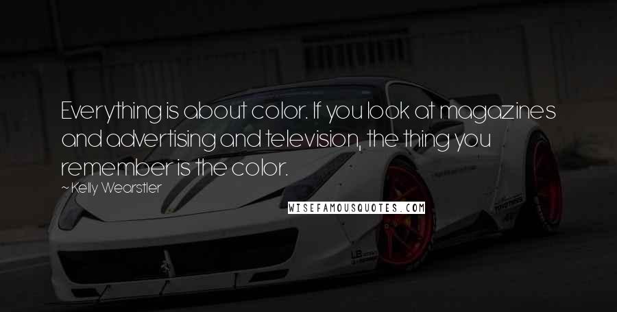 Kelly Wearstler Quotes: Everything is about color. If you look at magazines and advertising and television, the thing you remember is the color.