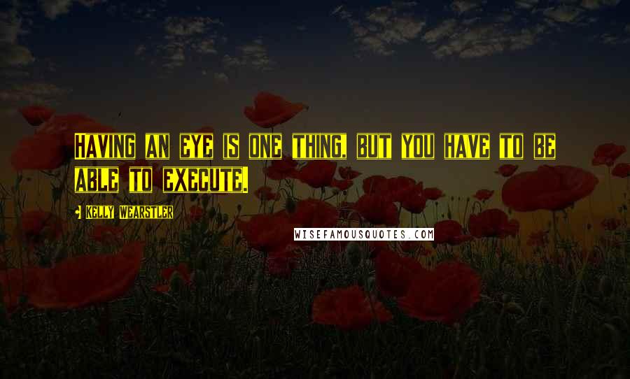 Kelly Wearstler Quotes: Having an eye is one thing, but you have to be able to execute.