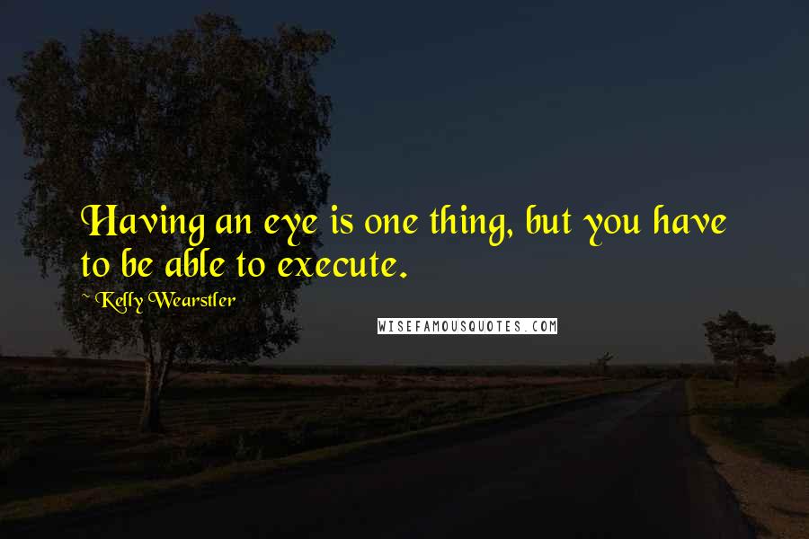 Kelly Wearstler Quotes: Having an eye is one thing, but you have to be able to execute.