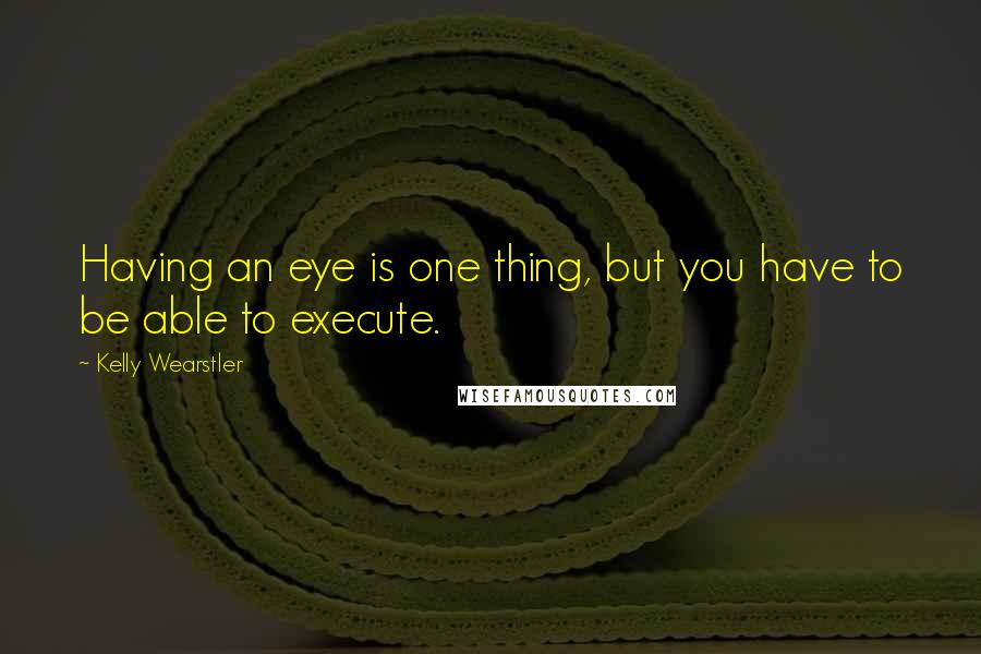 Kelly Wearstler Quotes: Having an eye is one thing, but you have to be able to execute.