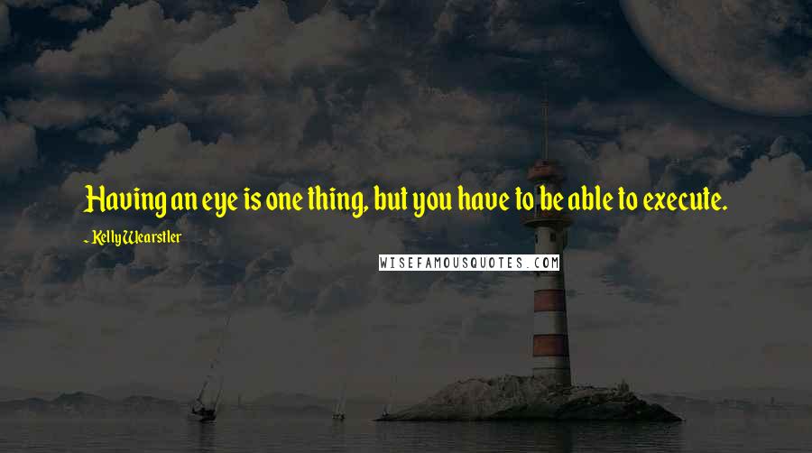 Kelly Wearstler Quotes: Having an eye is one thing, but you have to be able to execute.