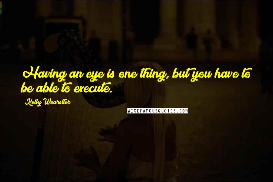 Kelly Wearstler Quotes: Having an eye is one thing, but you have to be able to execute.