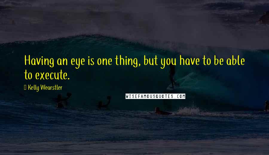 Kelly Wearstler Quotes: Having an eye is one thing, but you have to be able to execute.