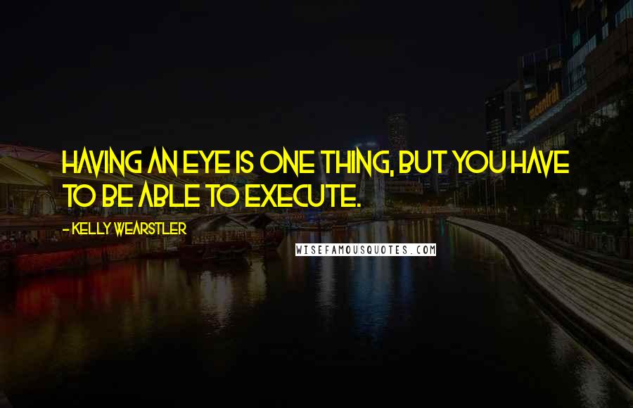 Kelly Wearstler Quotes: Having an eye is one thing, but you have to be able to execute.