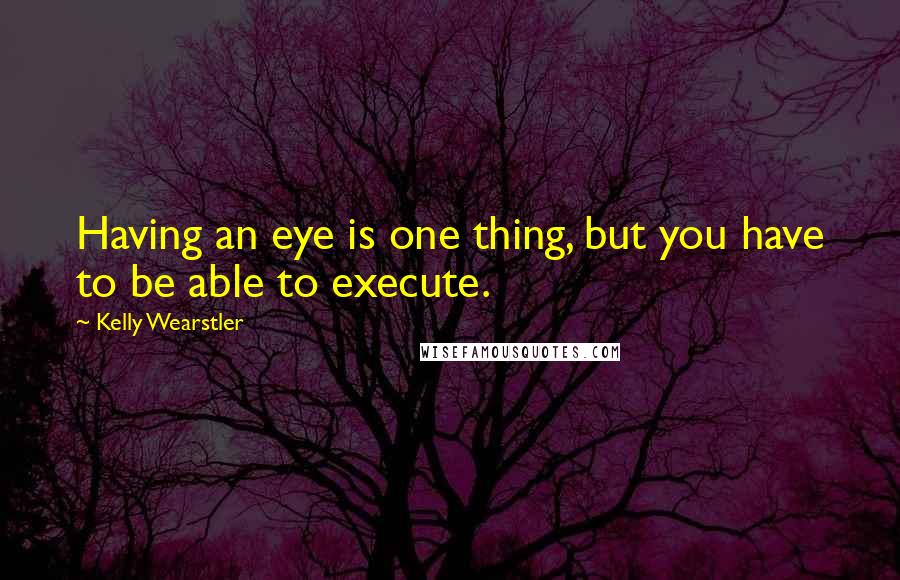 Kelly Wearstler Quotes: Having an eye is one thing, but you have to be able to execute.