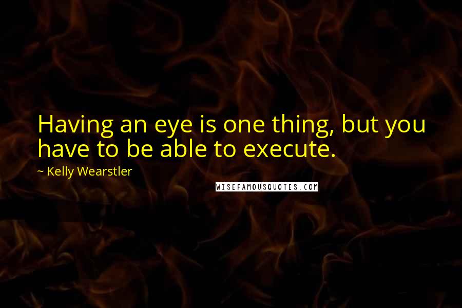 Kelly Wearstler Quotes: Having an eye is one thing, but you have to be able to execute.