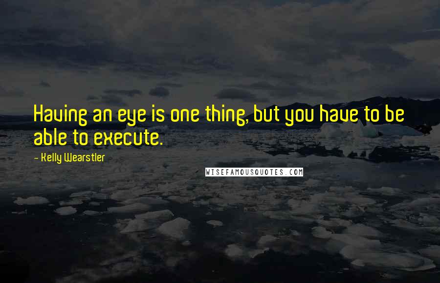 Kelly Wearstler Quotes: Having an eye is one thing, but you have to be able to execute.