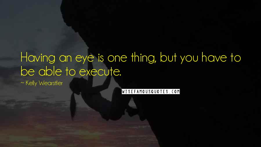 Kelly Wearstler Quotes: Having an eye is one thing, but you have to be able to execute.