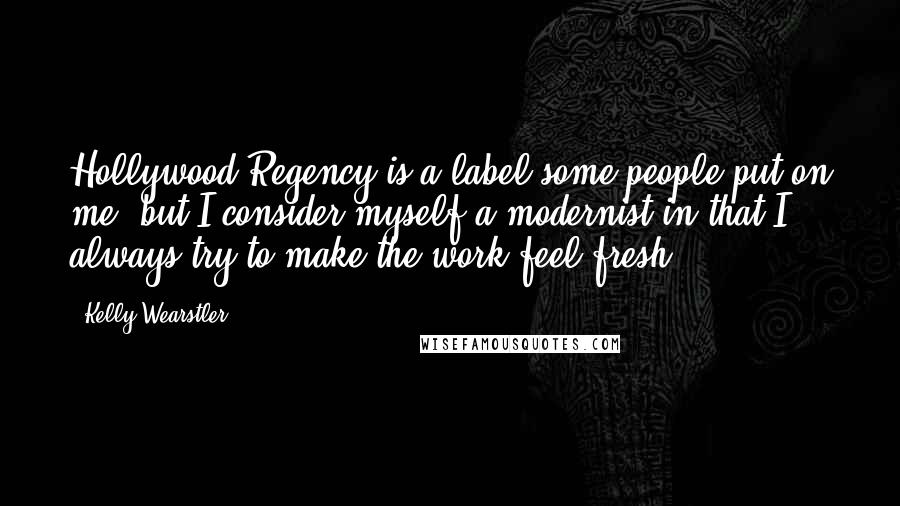 Kelly Wearstler Quotes: Hollywood Regency is a label some people put on me, but I consider myself a modernist in that I always try to make the work feel fresh.