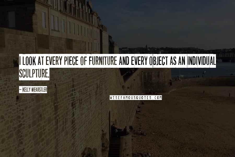 Kelly Wearstler Quotes: I look at every piece of furniture and every object as an individual sculpture.