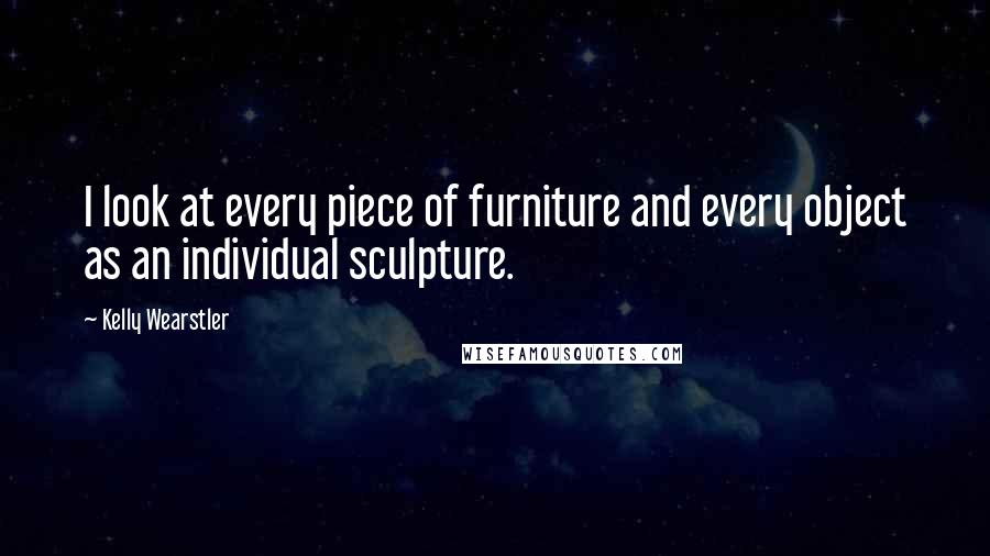 Kelly Wearstler Quotes: I look at every piece of furniture and every object as an individual sculpture.
