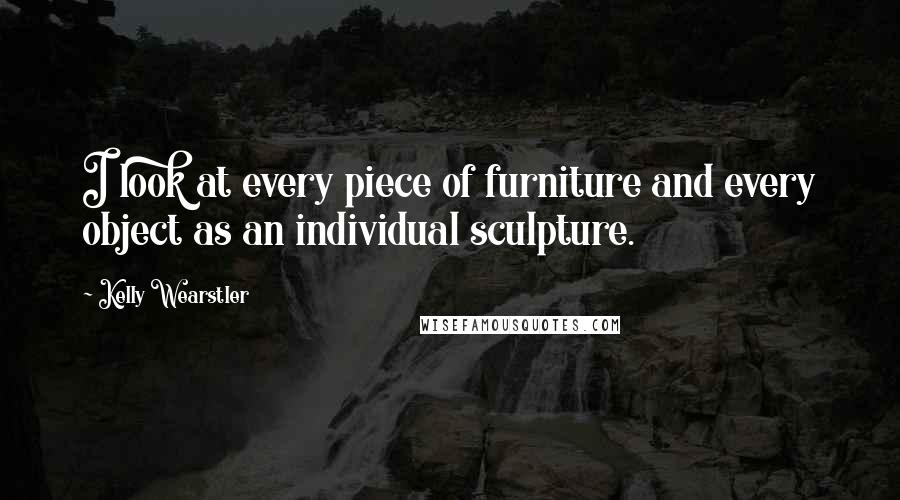 Kelly Wearstler Quotes: I look at every piece of furniture and every object as an individual sculpture.