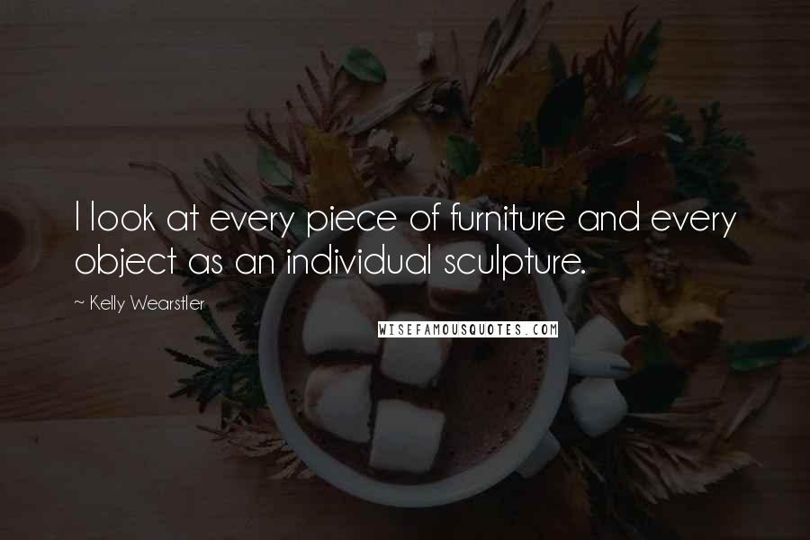 Kelly Wearstler Quotes: I look at every piece of furniture and every object as an individual sculpture.