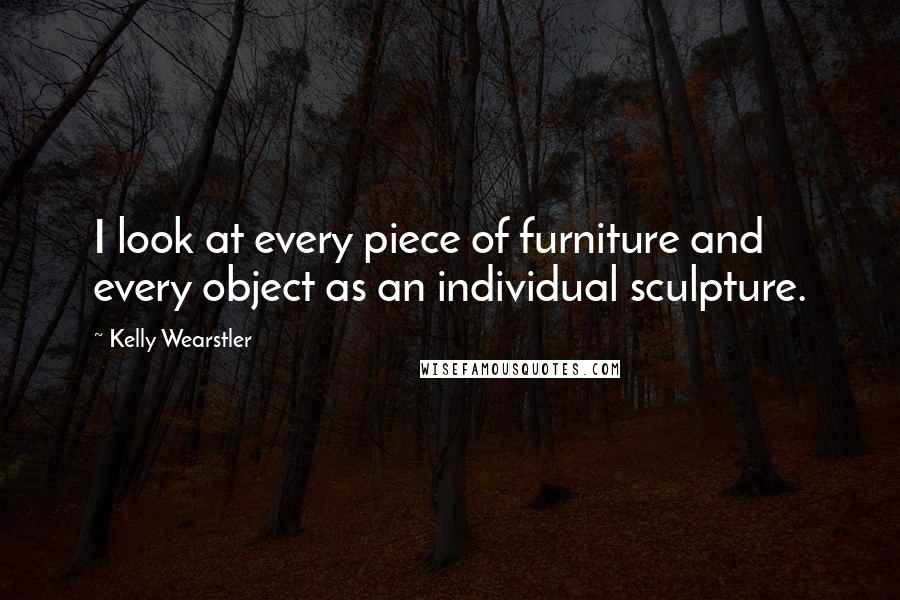 Kelly Wearstler Quotes: I look at every piece of furniture and every object as an individual sculpture.