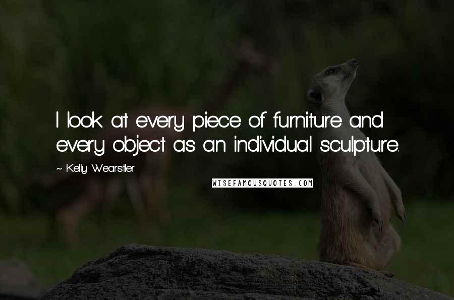 Kelly Wearstler Quotes: I look at every piece of furniture and every object as an individual sculpture.