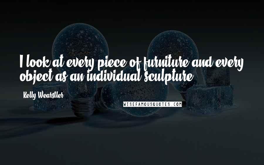 Kelly Wearstler Quotes: I look at every piece of furniture and every object as an individual sculpture.